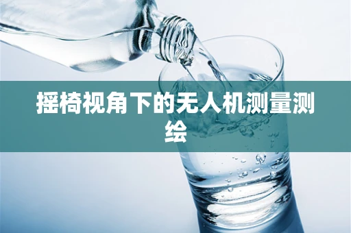 摇椅视角下的无人机测量测绘