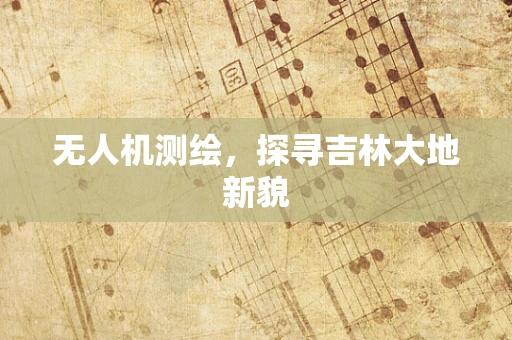 无人机测绘，探寻吉林大地新貌