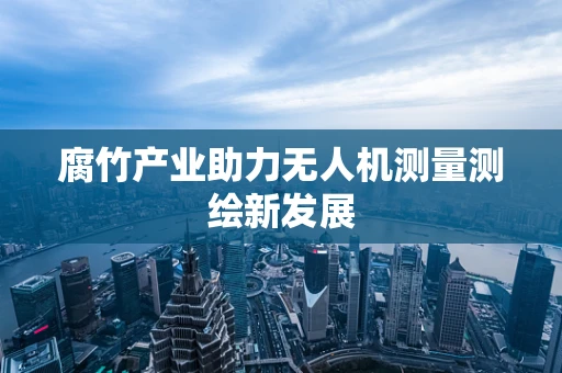 腐竹产业助力无人机测量测绘新发展