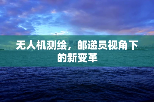 无人机测绘，邮递员视角下的新变革