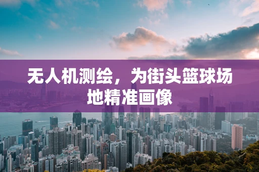 无人机测绘，为街头篮球场地精准画像