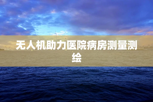 无人机助力医院病房测量测绘