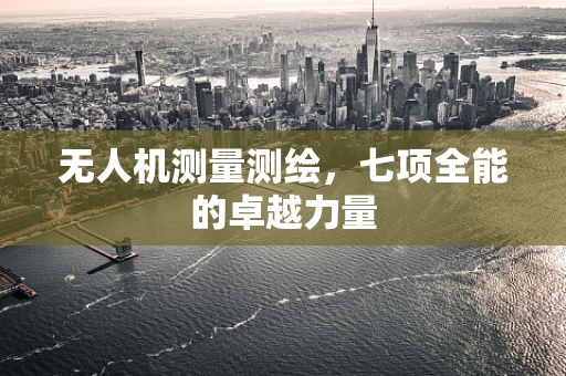 无人机测量测绘，七项全能的卓越力量