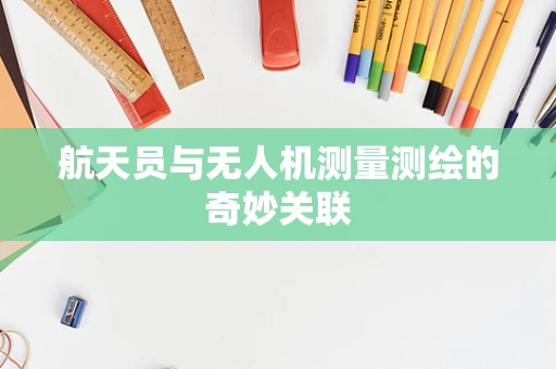 航天员与无人机测量测绘的奇妙关联