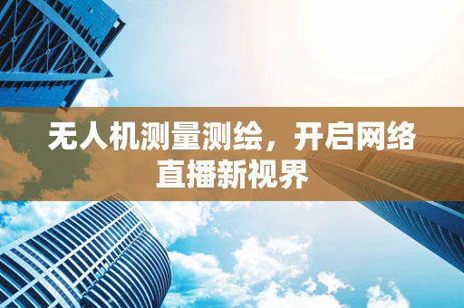 无人机测量测绘，开启网络直播新视界