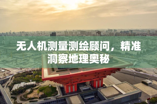 无人机测量测绘顾问，精准洞察地理奥秘