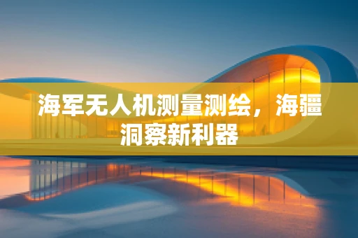 海军无人机测量测绘，海疆洞察新利器