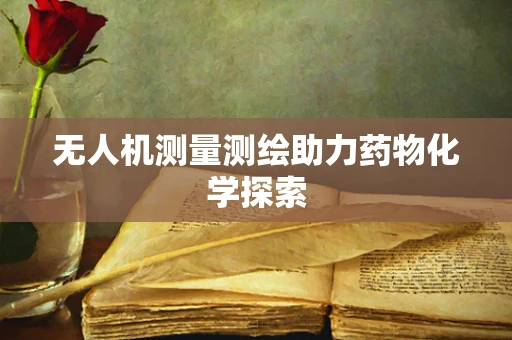 无人机测量测绘助力药物化学探索