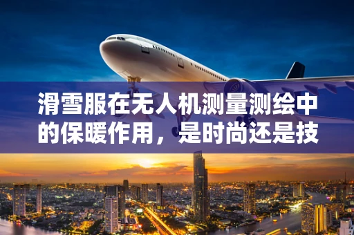滑雪服在无人机测量测绘中的保暖作用，是时尚还是技术需求？