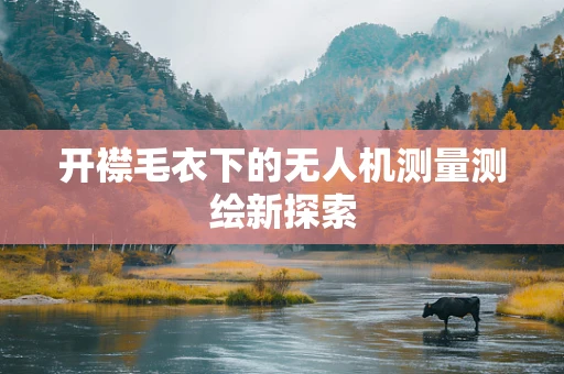 开襟毛衣下的无人机测量测绘新探索