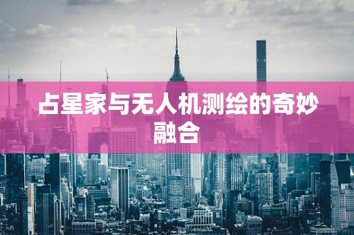 占星家与无人机测绘的奇妙融合