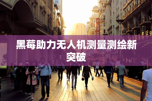 黑莓助力无人机测量测绘新突破