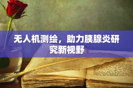 无人机测绘，助力胰腺炎研究新视野