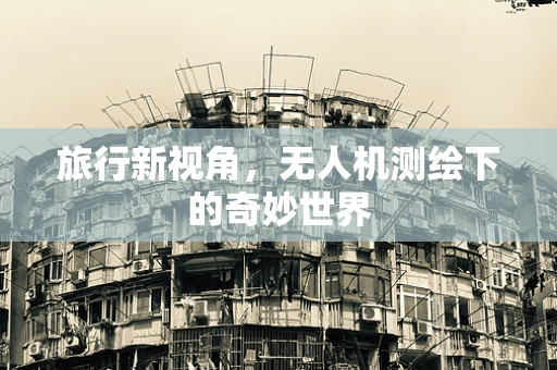 旅行新视角，无人机测绘下的奇妙世界