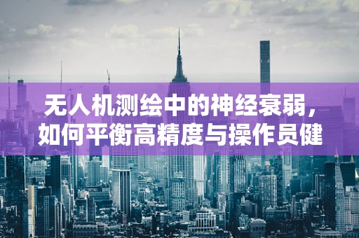 无人机测绘中的神经衰弱，如何平衡高精度与操作员健康？