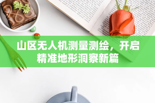 山区无人机测量测绘，开启精准地形洞察新篇