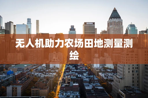 无人机助力农场田地测量测绘