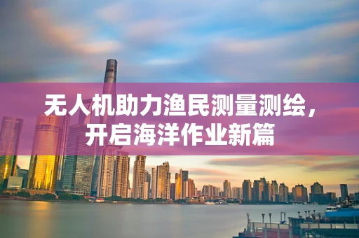 无人机助力渔民测量测绘，开启海洋作业新篇