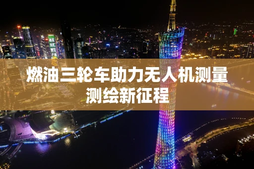 燃油三轮车助力无人机测量测绘新征程