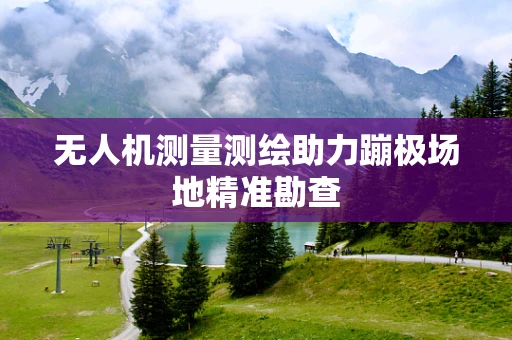 无人机测量测绘助力蹦极场地精准勘查