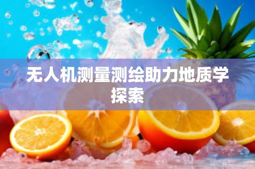 无人机测量测绘助力地质学探索