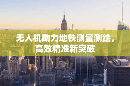 无人机助力地铁测量测绘，高效精准新突破