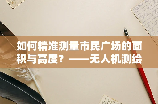 如何精准测量市民广场的面积与高度？——无人机测绘技术的挑战与解决方案