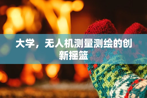 大学，无人机测量测绘的创新摇篮