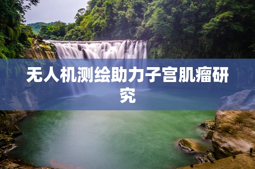 无人机测绘助力子宫肌瘤研究