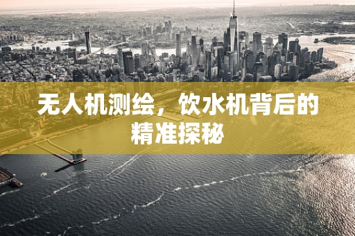 无人机测绘，饮水机背后的精准探秘