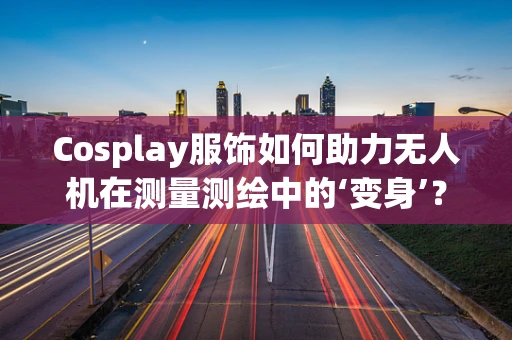 Cosplay服饰如何助力无人机在测量测绘中的‘变身’？