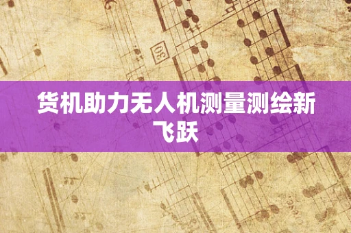 货机助力无人机测量测绘新飞跃