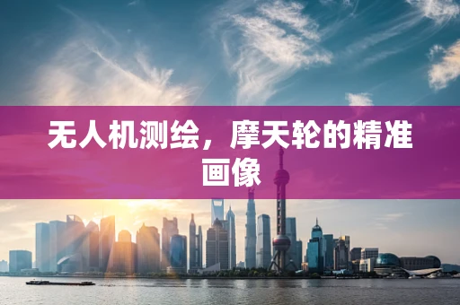 无人机测绘，摩天轮的精准画像