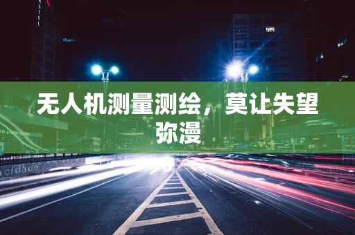 无人机测量测绘，莫让失望弥漫