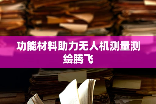 功能材料助力无人机测量测绘腾飞