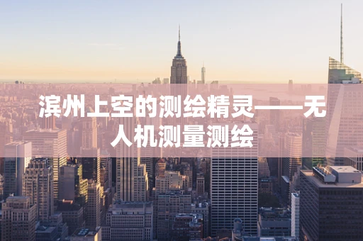 滨州上空的测绘精灵——无人机测量测绘