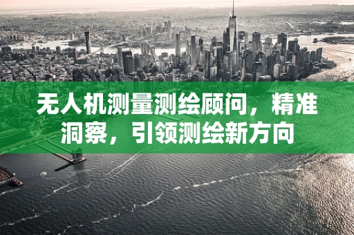 无人机测量测绘顾问，精准洞察，引领测绘新方向