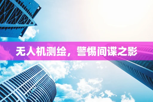 无人机测绘，警惕间谍之影