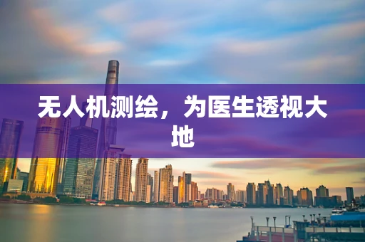 无人机测绘，为医生透视大地