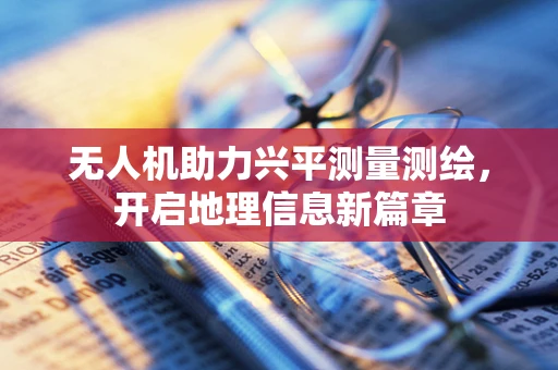 无人机助力兴平测量测绘，开启地理信息新篇章