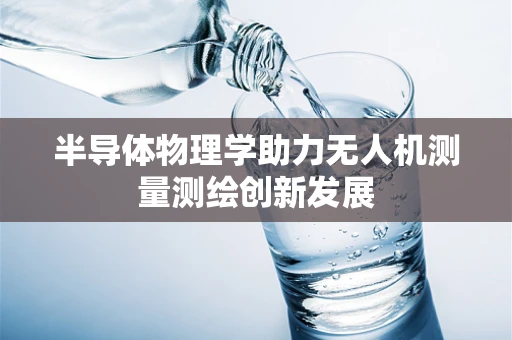 半导体物理学助力无人机测量测绘创新发展