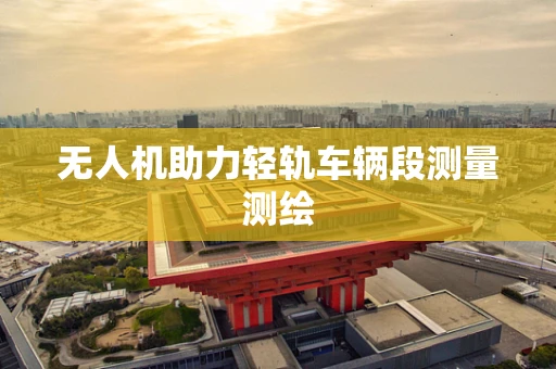 无人机助力轻轨车辆段测量测绘