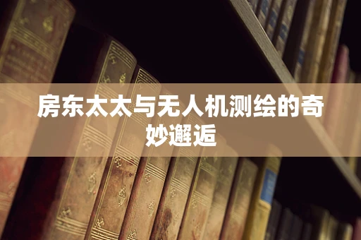 房东太太与无人机测绘的奇妙邂逅
