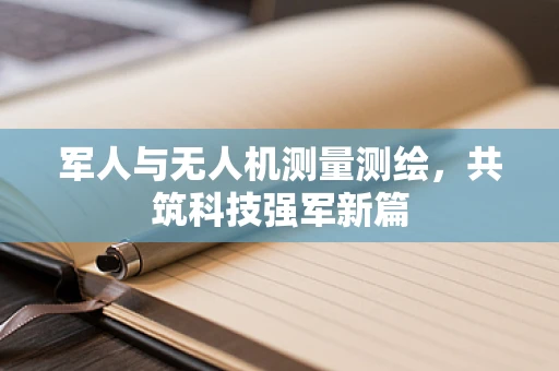 军人与无人机测量测绘，共筑科技强军新篇