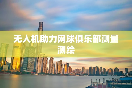 无人机助力网球俱乐部测量测绘
