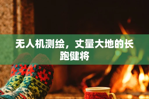 无人机测绘，丈量大地的长跑健将