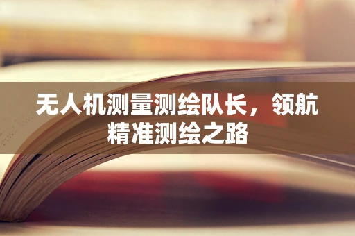 无人机测量测绘队长，领航精准测绘之路