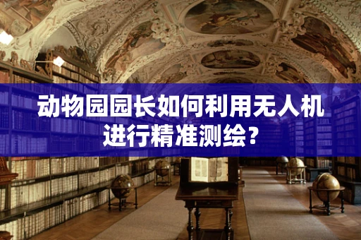 动物园园长如何利用无人机进行精准测绘？