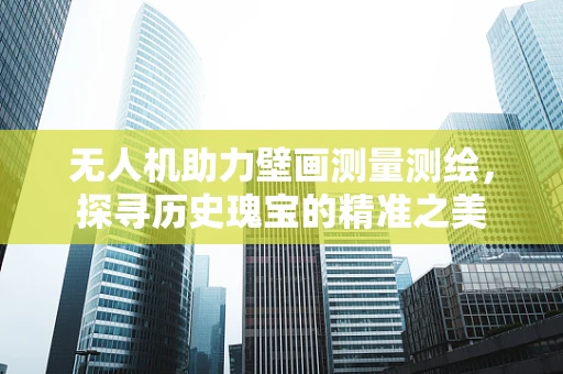 无人机助力壁画测量测绘，探寻历史瑰宝的精准之美