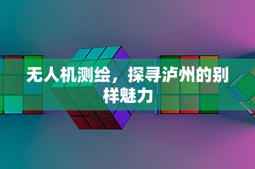 无人机测绘，探寻泸州的别样魅力